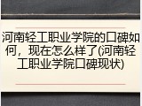 河南轻工职业学院的口碑如何，现在怎么样了(河南轻工职业学院口碑现状)