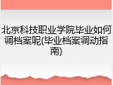 北京科技职业学院毕业如何调档案呢(毕业档案调动指南)