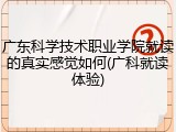 广东科学技术职业学院就读的真实感觉如何(广科就读体验)