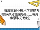 上海海事职业技术学院高考需多少分能录取呢(上海海事录取分数线)