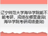 辽宁师范大学海华学院能不能考研，成绩在哪里查询(海华学院考研成绩查询)