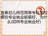 宜春幼儿师范高等专科学校哪些专业就业前景好，为什么(幼师专业就业好)
