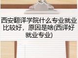 西安翻译学院什么专业就业比较好，原因是啥(西译好就业专业)