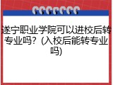 遂宁职业学院可以进校后转专业吗？(入校后能转专业吗)