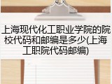 上海现代化工职业学院的院校代码和邮编是多少(上海工职院代码邮编)