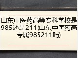 山东中医药高等专科学校是985还是211(山东中医药高专属985211吗)