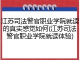 江苏司法警官职业学院就读的真实感觉如何(江苏司法警官职业学院就读体验)