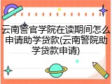 云南警官学院在读期间怎么申请助学贷款(云南警院助学贷款申请)