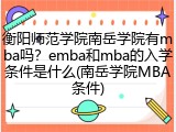 衡阳师范学院南岳学院有mba吗？emba和mba的入学条件是什么(南岳学院MBA条件)