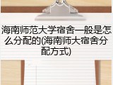 海南师范大学宿舍一般是怎么分配的(海南师大宿舍分配方式)
