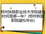 郑州铁路职业技术学院建校时间是哪一年？(郑州铁路职院建校年份)