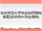 安庆师范大学毕业如何调档案呢(安庆师大毕业调档)
