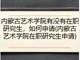 内蒙古艺术学院有没有在职研究生，如何申请(内蒙古艺术学院在职研究生申请)