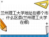 兰州理工大学地址在哪个市，什么区县(兰州理工大学在哪)