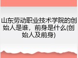 山东劳动职业技术学院的创始人是谁，前身是什么(创始人及前身)