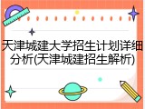 天津城建大学招生计划详细分析(天津城建招生解析)
