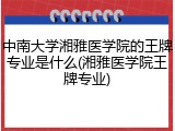 中南大学湘雅医学院的王牌专业是什么(湘雅医学院王牌专业)