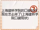 上海建桥学院的口碑如何，现在怎么样了(上海建桥学院口碑现状)