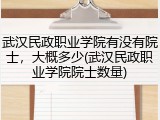 武汉民政职业学院有没有院士，大概多少(武汉民政职业学院院士数量)