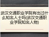 武汉交通职业学院有出过什么知名人士吗(武汉交通职业学院知名人物)