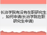 长治学院有没有在职研究生，如何申请(长治学院在职研究生申请)