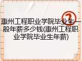 惠州工程职业学院毕业生一般年薪多少钱(惠州工程职业学院毕业生年薪)
