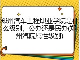 郑州汽车工程职业学院是什么级别，公办还是民办(郑州汽院属性级别)