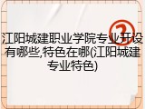 江阳城建职业学院专业开设有哪些,特色在哪(江阳城建专业特色)
