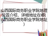 山西国际商务职业学院地理位置介绍，详细地址在哪(山西国际商务职业学院地址)