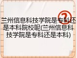 兰州信息科技学院是专科还是本科院校呢(兰州信息科技学院是专科还是本科)