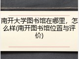 南开大学图书馆在哪里，怎么样(南开图书馆位置与评价)