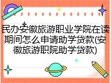 民办安徽旅游职业学院在读期间怎么申请助学贷款(安徽旅游职院助学贷款)