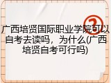 广西培贤国际职业学院可以自考去读吗，为什么(广西培贤自考可行吗)