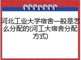 河北工业大学宿舍一般是怎么分配的(河工大宿舍分配方式)