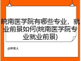 皖南医学院有哪些专业，就业前景如何(皖南医学院专业就业前景)