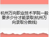 杭州万向职业技术学院一般要多少分才能录取(杭州万向录取分数线)