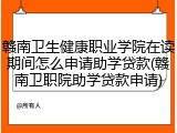 赣南卫生健康职业学院在读期间怎么申请助学贷款(赣南卫职院助学贷款申请)