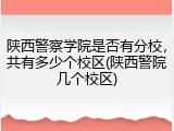 陕西警察学院是否有分校，共有多少个校区(陕西警院几个校区)