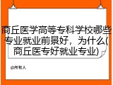 商丘医学高等专科学校哪些专业就业前景好，为什么(商丘医专好就业专业)