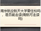 南京航空航天大学要住校吗，是否能走读(南航可走读吗)