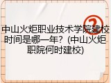 中山火炬职业技术学院建校时间是哪一年？(中山火炬职院何时建校)