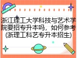 浙江理工大学科技与艺术学院要招专升本吗，如何参考(浙理工科艺专升本招生)