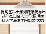 昆明医科大学海源学院有出过什么知名人士吗(昆明医科大学海源学院知名校友)