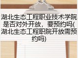 湖北生态工程职业技术学院是否对外开放，要预约吗(湖北生态工程职院开放需预约吗)