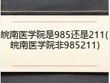 皖南医学院是985还是211(皖南医学院非985211)