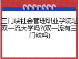 三门峡社会管理职业学院是双一流大学吗?(双一流有三门峡吗)