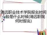 清远职业技术学院报名时间一般是什么时候(清远职院何时报名)