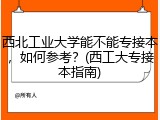 西北工业大学能不能专接本，如何参考？(西工大专接本指南)