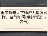 重庆邮电大学师资力量怎么样，名气如何(重邮师资与名气)