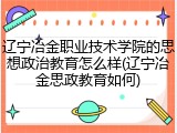 辽宁冶金职业技术学院的思想政治教育怎么样(辽宁冶金思政教育如何)